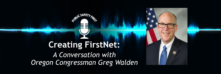 Public Safety First podcast icon; “Creating FirstNet: A Conversation with Oregon Congressman Greg Walden”; blue audio wave line; headshot of Congressman Greg Walden   