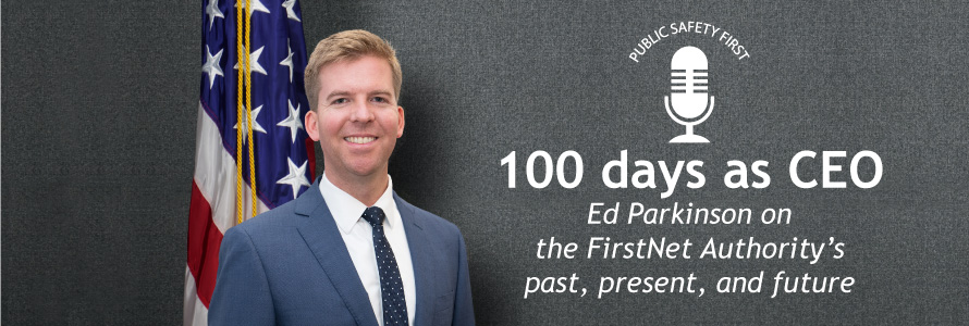 FirstNet Authority CEO Edward Parkinson stands in front of American flag; Public Safety First podcast icon; “100 days as CEO; Ed Parkinson on the FirstNet Authority’s past, present, and future”