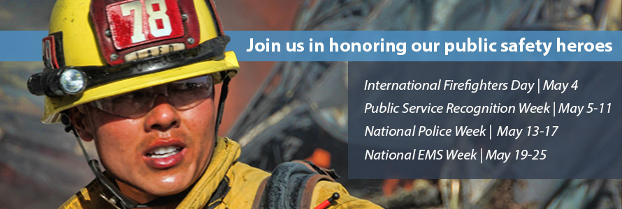 A firefighter in safety gear and helmet looks out, behind him is debris from a building. Text in the image reads "Join us in honoring our public safety heroes: International Firefighters Day | May 4, Public Service Recognition Week | May 5-11, National Police Week |  May 13-17, National EMS Week | May 19-25"   